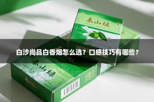 白沙尚品白香烟怎么选？口感技巧有哪些？