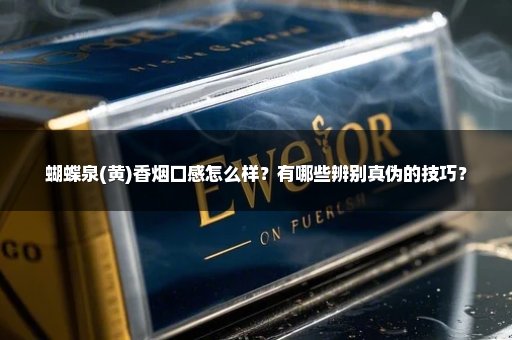 蝴蝶泉(黄)香烟口感怎么样？有哪些辨别真伪的技巧？