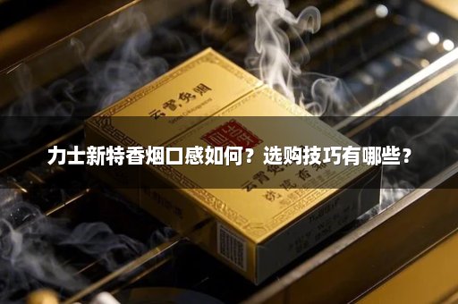 力士新特香烟口感如何？选购技巧有哪些？