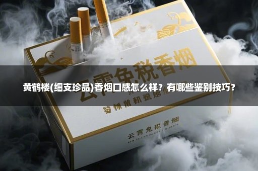 黄鹤楼(细支珍品)香烟口感怎么样？有哪些鉴别技巧？
