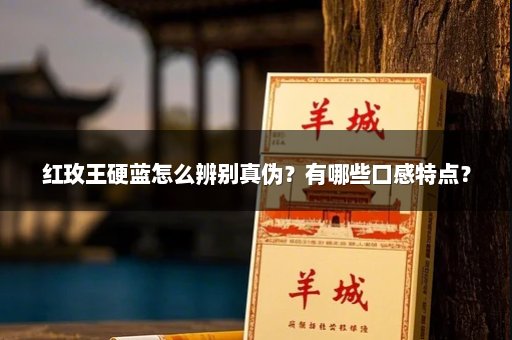 红玫王硬蓝怎么辨别真伪？有哪些口感特点？